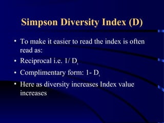 Simpson Diversity Index (D)
• To make it easier to read the index is often
read as:
• Reciprocal i.e. 1/ Ds
• Complimentary form: 1- Ds
• Here as diversity increases Index value
increases
 