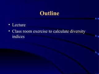 Outline
• Lecture
• Class room exercise to calculate diversity
indices
 