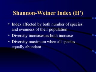 Shannon-Weiner Index (H')
• Index affected by both number of species
and evenness of their population
• Diversity increases as both increase
• Diversity maximum when all species
equally abundant
 