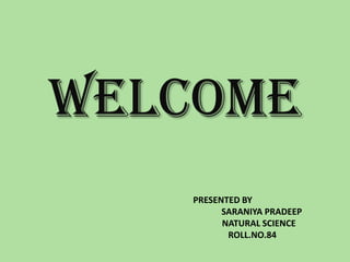 WELCOME PRESENTED BY             SARANIYA PRADEEP       NATURAL SCIENCE ROLL.NO.84 