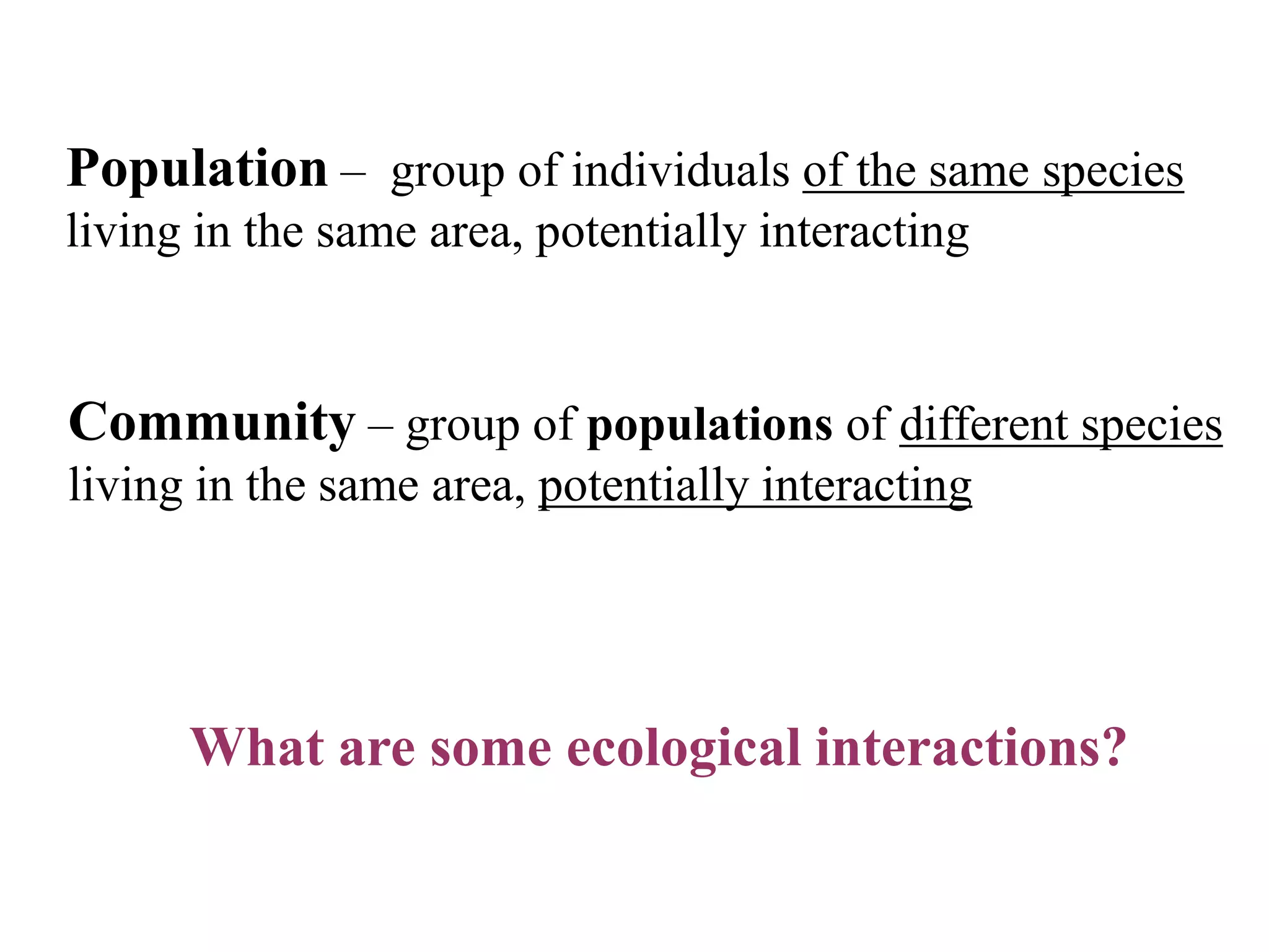 Population – group of individuals of the same species
living in the same area, potentially interacting

Community – group of populations of different species
living in the same area, potentially interacting

What are some ecological interactions?

 