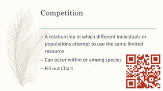 Competition
– A relationship in which different individuals or
populations attempt to use the same limited
resource
– Can occur within or among species
– Fill out Chart