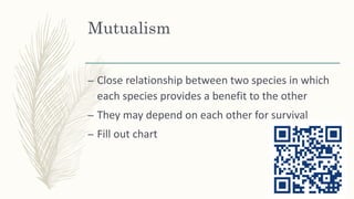 Mutualism
– Close relationship between two species in which
each species provides a benefit to the other
– They may depend on each other for survival
– Fill out chart