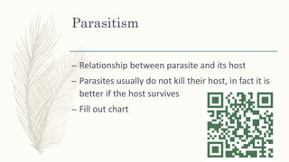 Parasitism
– Relationship between parasite and its host
– Parasites usually do not kill their host, in fact it is
better if the host survives
– Fill out chart