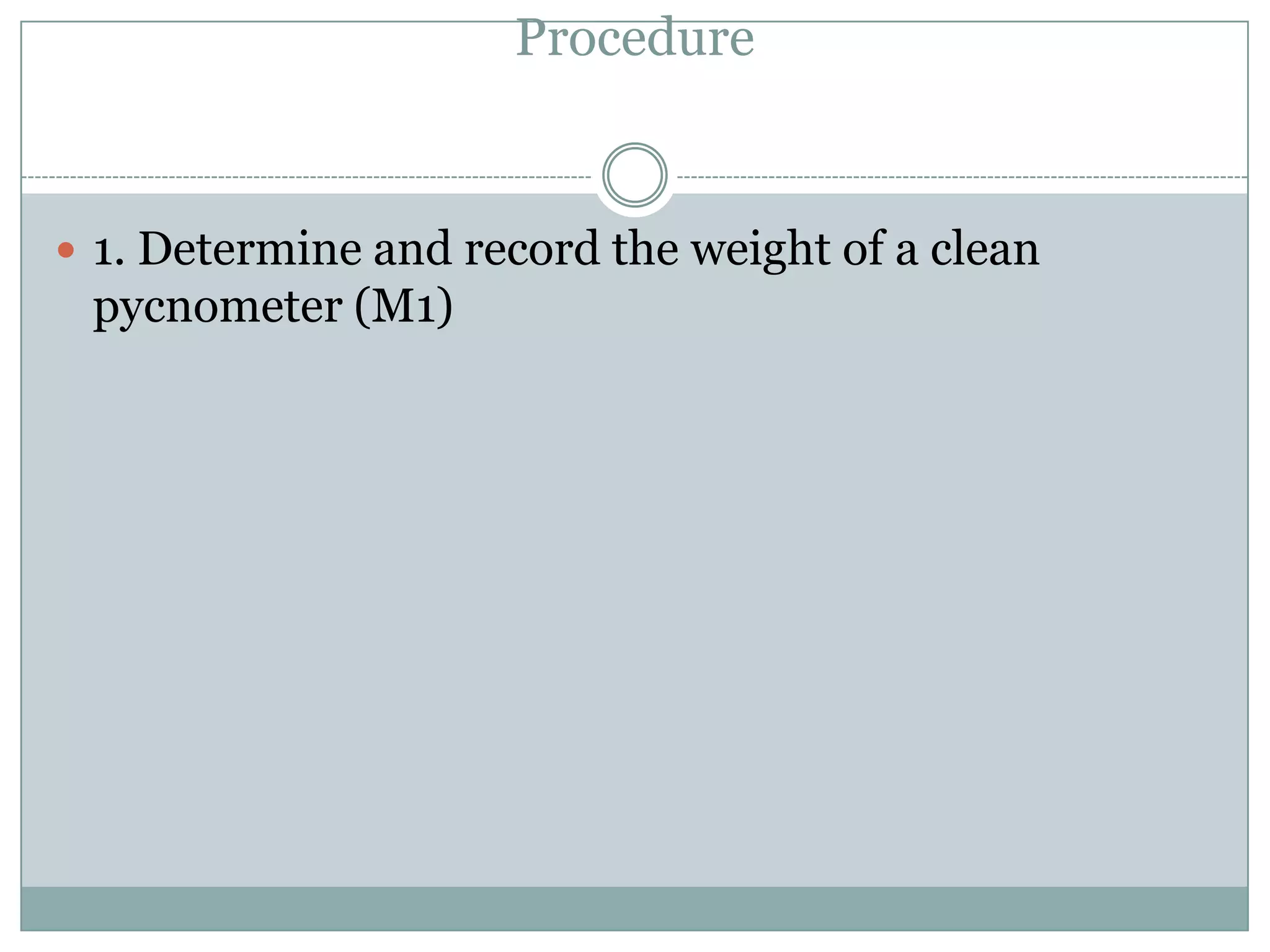 Procedure
 1. Determine and record the weight of a clean
pycnometer (M1)
 