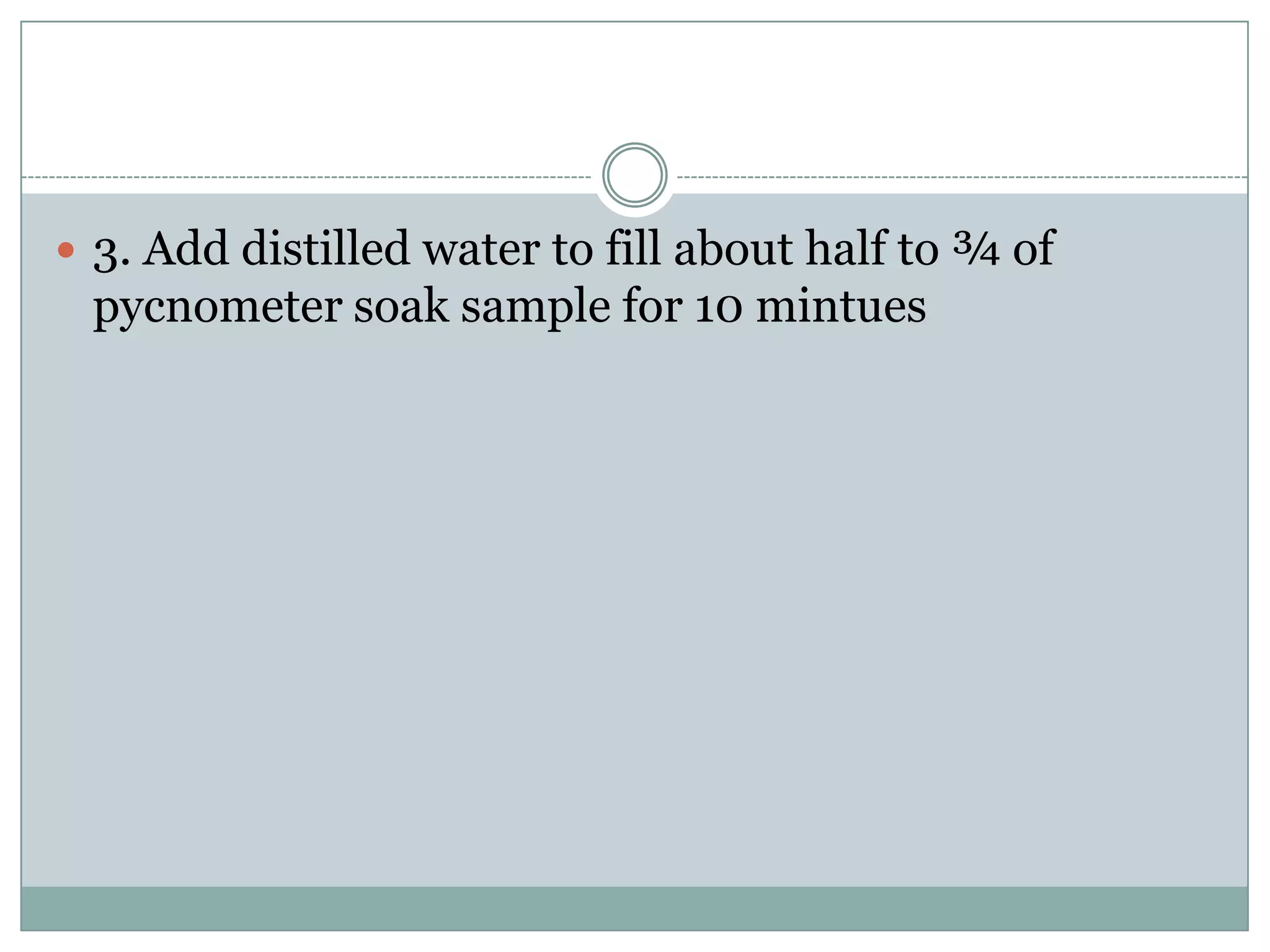  3. Add distilled water to fill about half to ¾ of
pycnometer soak sample for 10 mintues
 