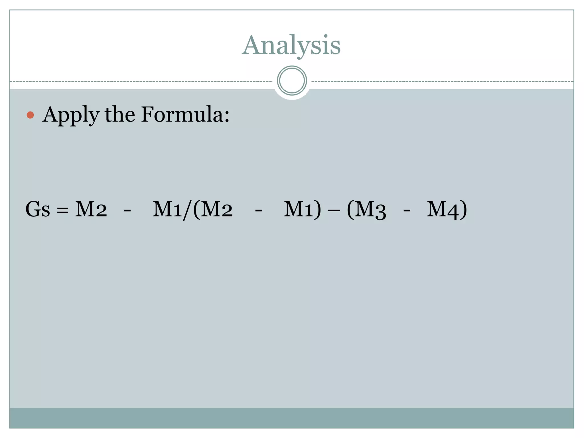 Analysis
 Apply the Formula:
Gs = M2 - M1/(M2 - M1) – (M3 - M4)
 