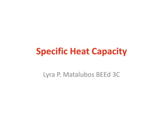 Specific Heat Capacity
Lyra P. Matalubos BEEd 3C
 