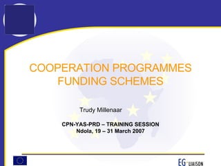 Trudy Millenaar CPN-YAS-PRD – TRAINING SESSION Ndola, 19 – 31 March 2007 COOPERATION PROGRAMMES FUNDING SCHEMES 