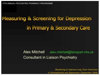 Alex Mitchell alex.mitchell@leicspart.nhs.uk
Consultant in Liaison Psychiatry
Monitoring to Improve Long Term Outcomes
in Schizophrenia and Depression (September 2006)
17TH ANNUAL PSYCHIATRIC PHARMACY PROGRAMME
 