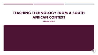 TEACHING TECHNOLOGY FROM A SOUTH
AFRICAN CONTEXT
DESIGN SKILLS
 