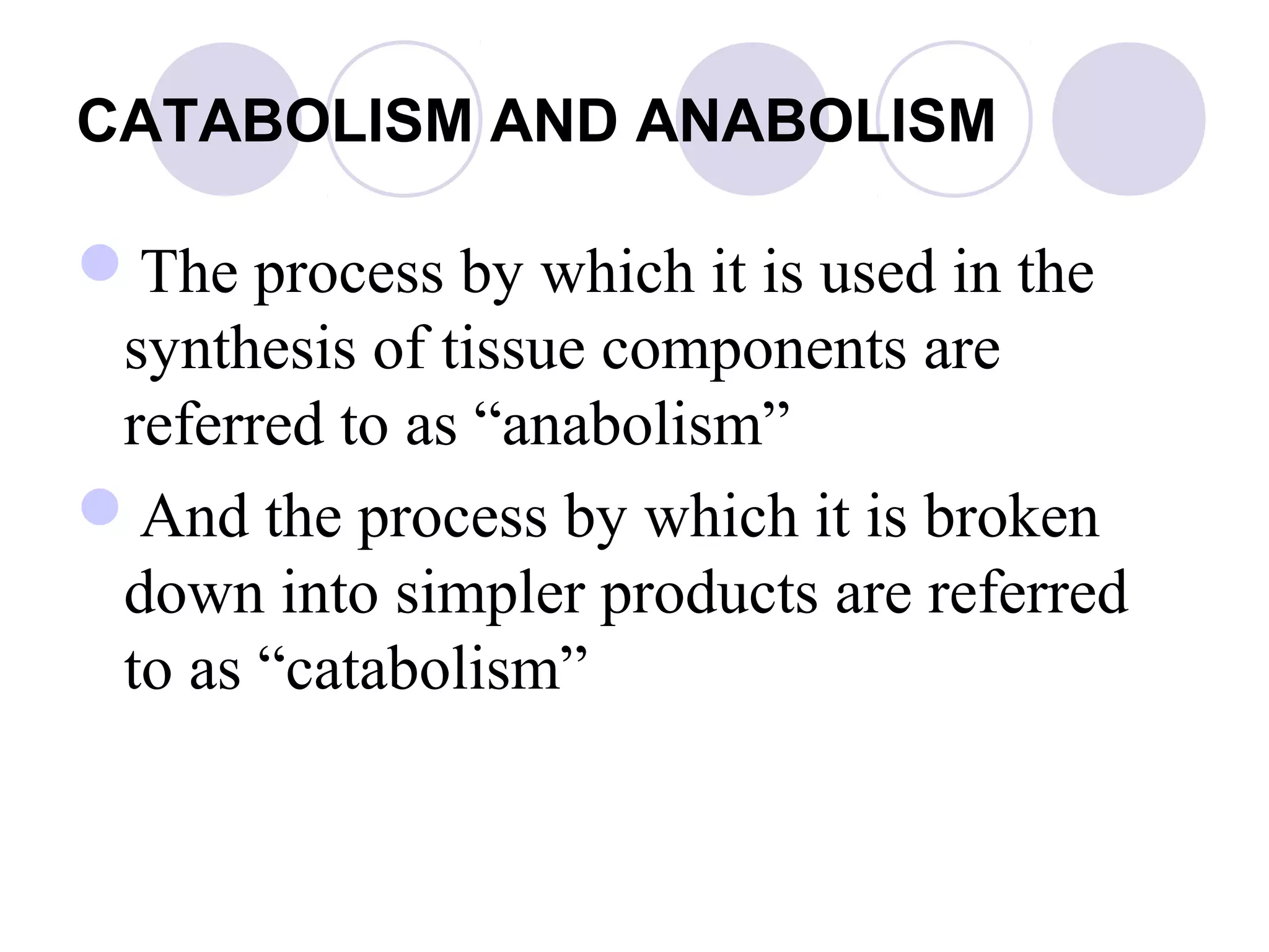 CATABOLISM AND ANABOLISM

The process by which it is used in the
synthesis of tissue components are
referred to as “anabolism”
And the process by which it is broken
down into simpler products are referred
to as “catabolism”

 