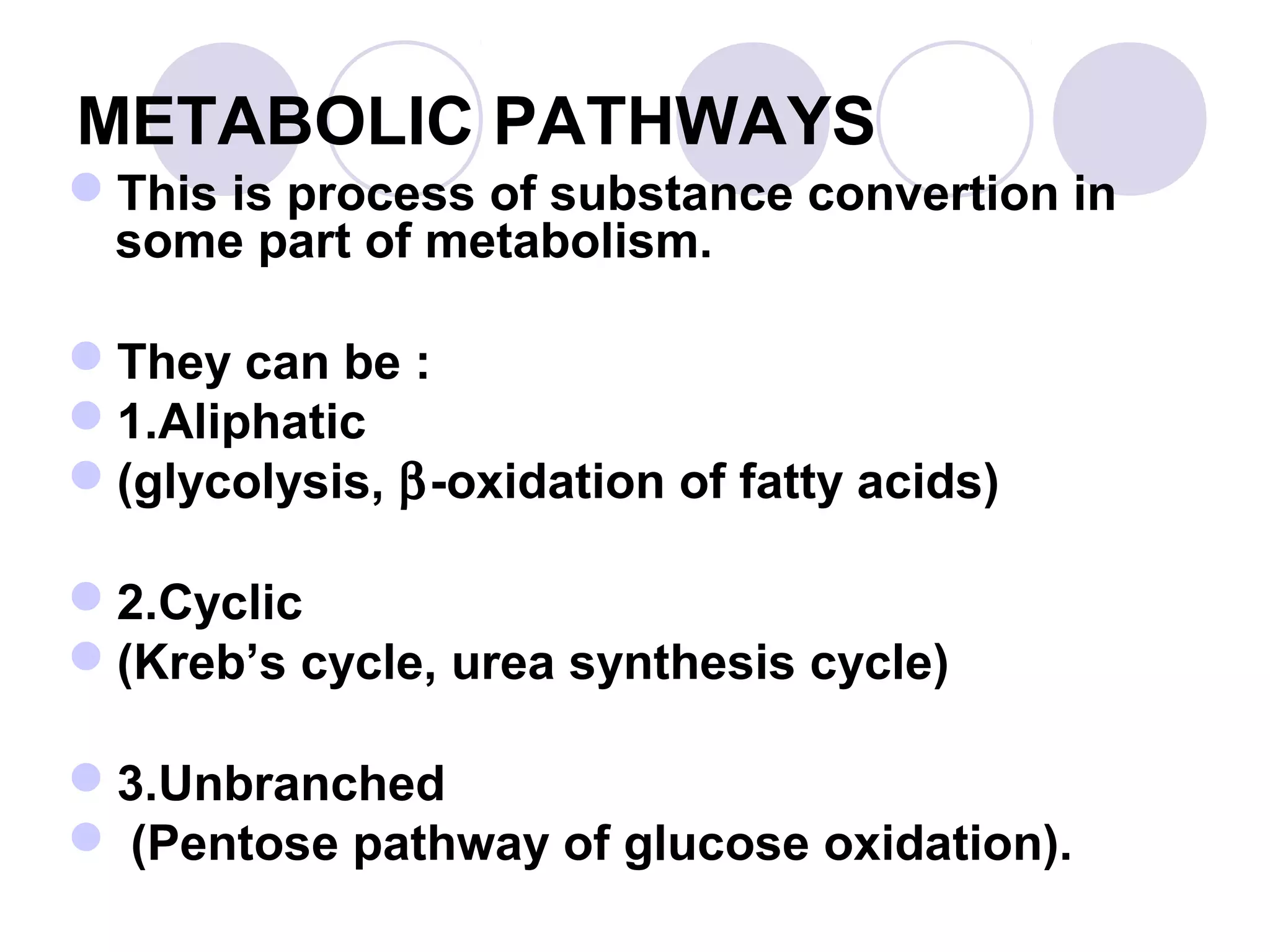 METABOLIC PATHWAYS
This is process of substance convertion in
some part of metabolism.
They can be :
1.Aliphatic
(glycolysis, β-oxidation of fatty acids)
2.Cyclic
(Kreb’s cycle, urea synthesis cycle)
3.Unbranched
 (Pentose pathway of glucose oxidation).

 
