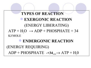 TYPES OF REACTION
EXERGONIC REACTION
(ENERGY LIBERATING)
ATP + H2O → ADP + PHOSPHATE + 34
KJ/MOLE

ENDERGONIC REACTION
(ENERGY REQUIRING)
ADP + PHOSPHATE -+34 → ATP + H20
KJ/MOL

 
