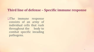 Third line of defense – Specific immune response
The immune response
consists of an army of
individual cells that rush
throughout the body to
combat specific invading
pathogens.
22
 