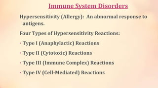 Immune System Disorders
Hypersensitivity (Allergy): An abnormal response to
antigens.
Four Types of Hypersensitivity Reactions:
• Type I (Anaphylactic) Reactions
• Type II (Cytotoxic) Reactions
• Type III (Immune Complex) Reactions
• Type IV (Cell-Mediated) Reactions
 