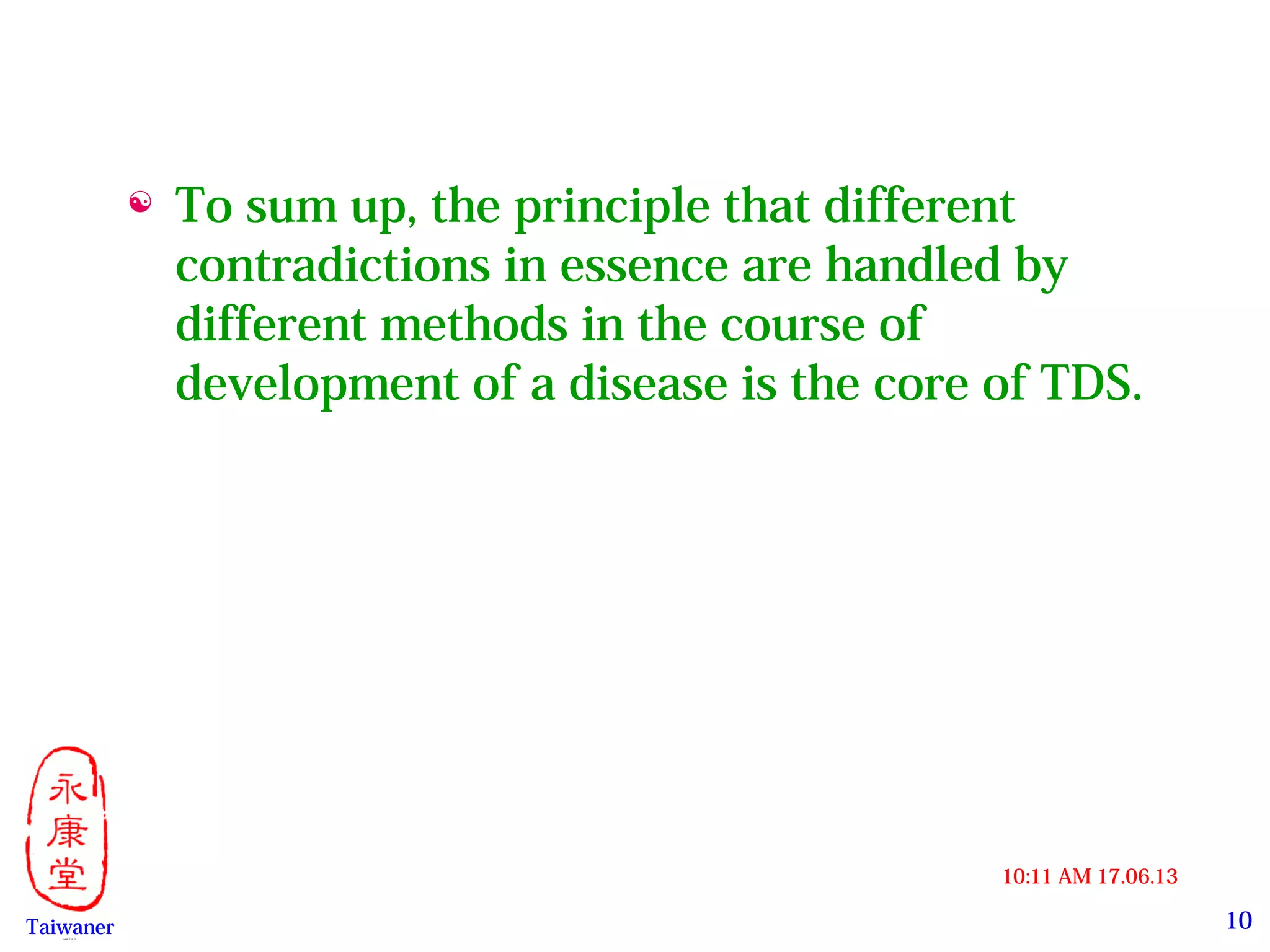 10
17.06.1310:11 AM
Taiwaner永康堂【 Y.C.T 】
 To sum up, the principle that different
contradictions in essence are handled by
different methods in the course of
development of a disease is the core of TDS.
 
