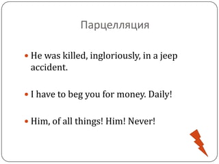 Парцелляция
 He was killed, ingloriously, in a jeep
accident.
 I have to beg you for money. Daily!
 Him, of all things! Him! Never!
 