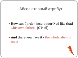 Абсолютивный атрибут
 How can Gordon insult poor Ned like that!
...his own father! (O’Neil)
 And there you have it - the whole absurd
mess!
 