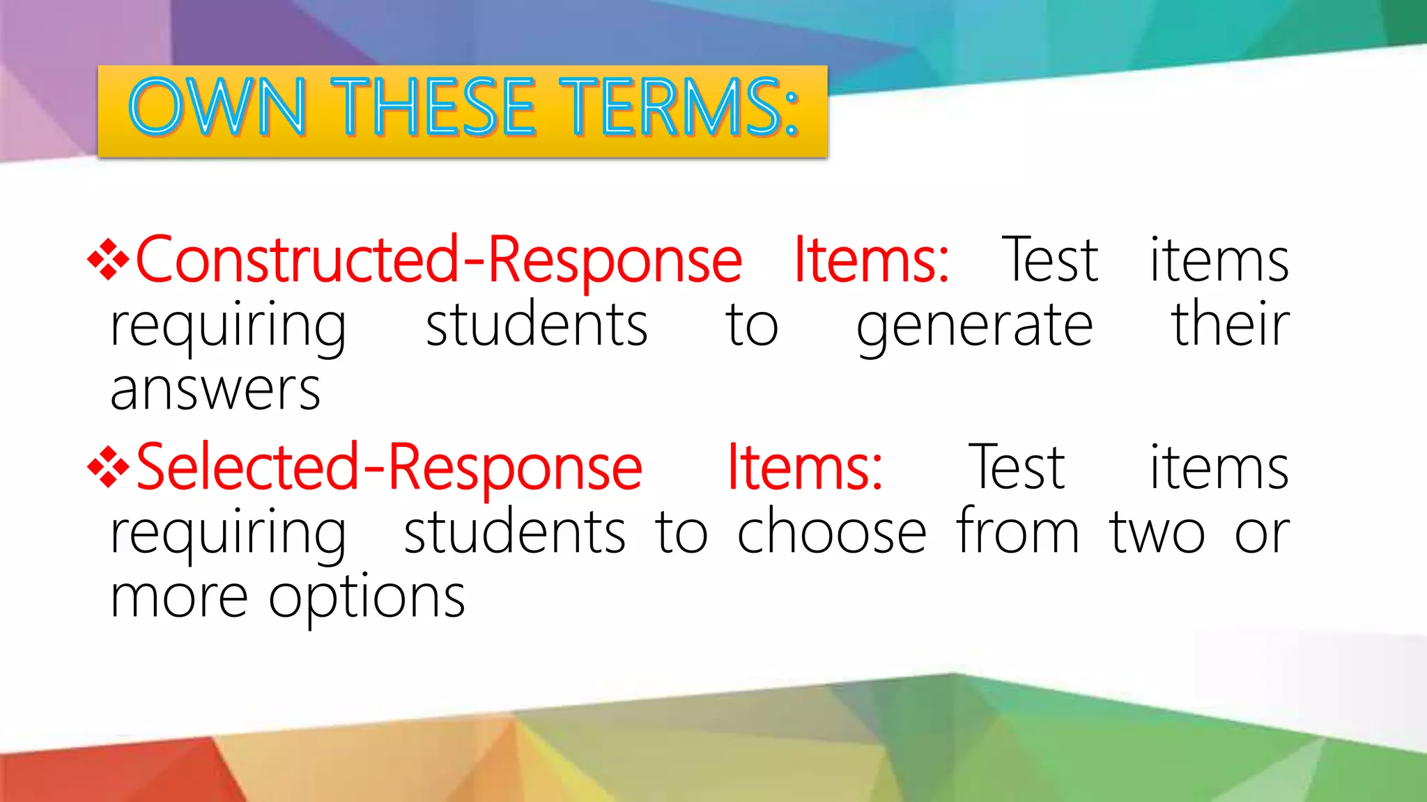 Constructed-Response Items: Test items
requiring students to generate their
answers
Selected-Response Items: Test items
requiring students to choose from two or
more options
 