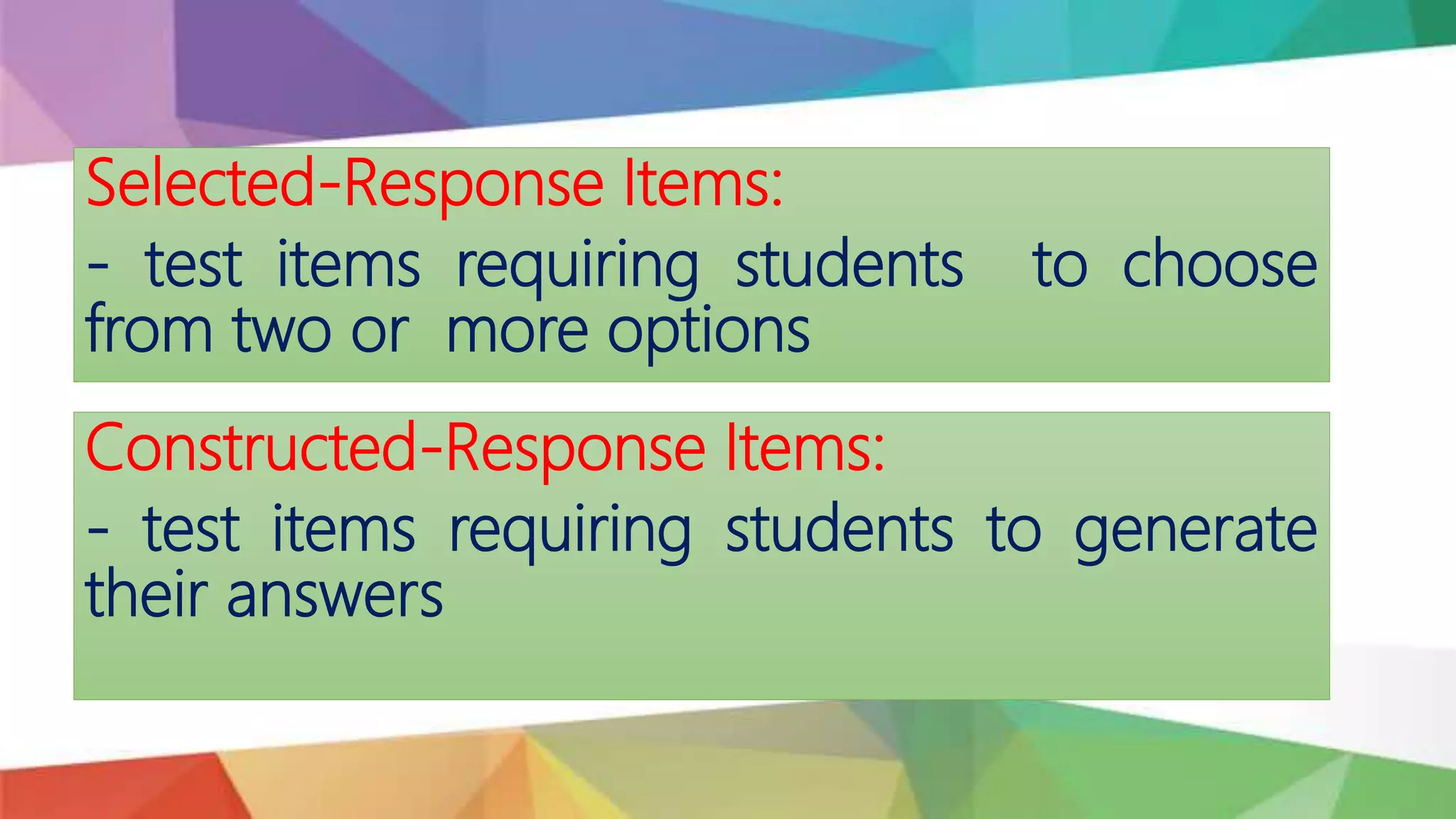 Selected-Response Items:
- test items requiring students to choose
from two or more options
Constructed-Response Items:
- test items requiring students to generate
their answers
 