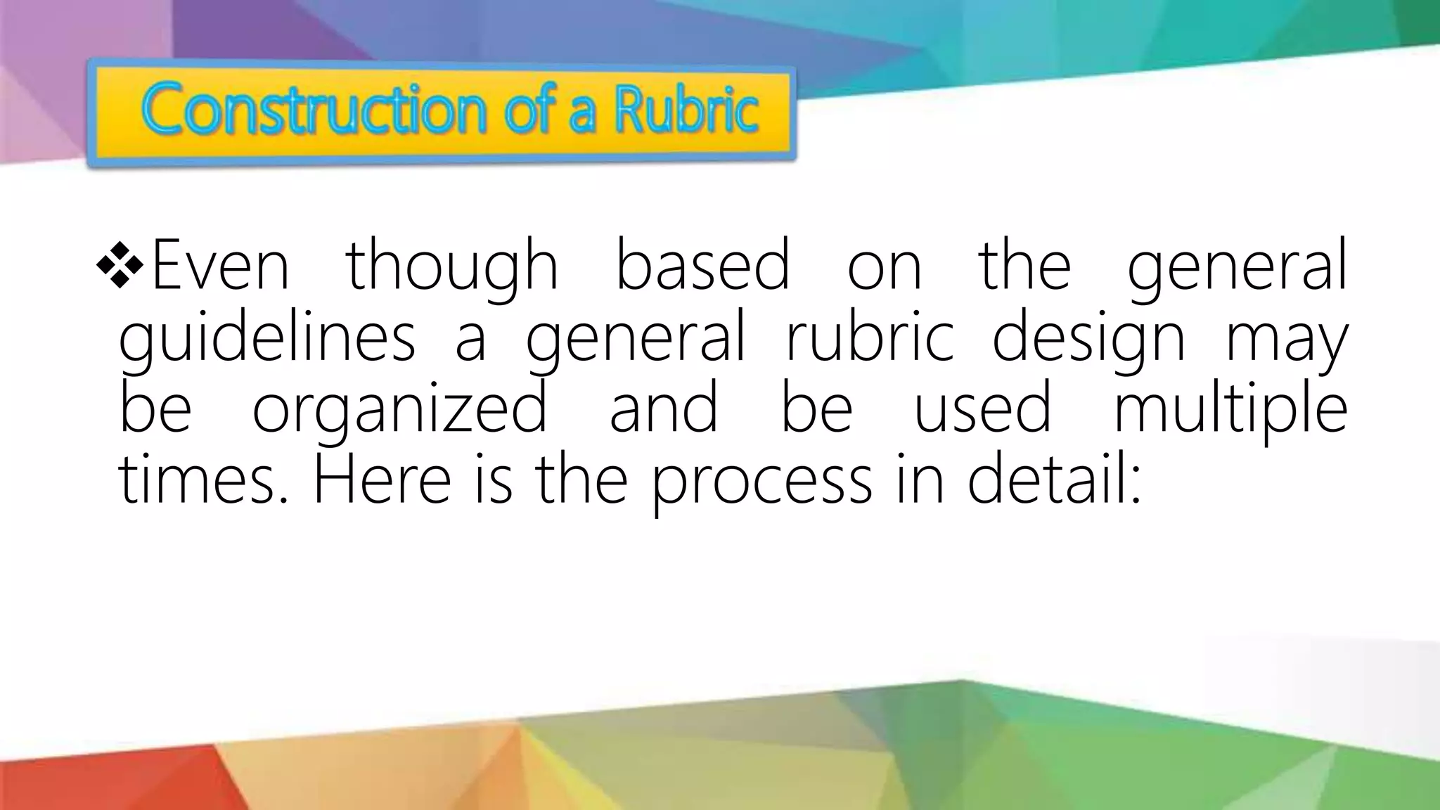Even though based on the general
guidelines a general rubric design may
be organized and be used multiple
times. Here is the process in detail:
 