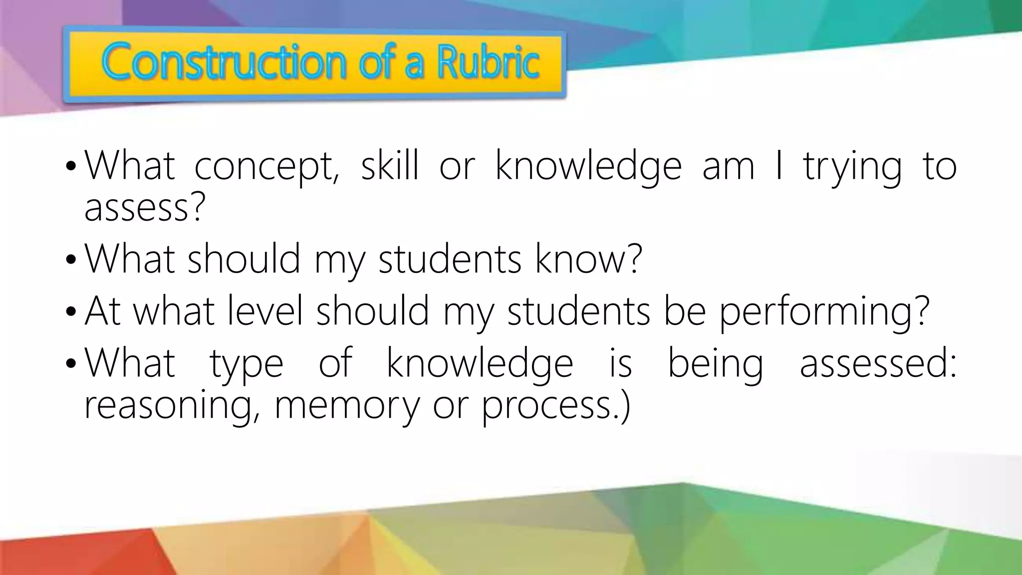 • What concept, skill or knowledge am I trying to
assess?
• What should my students know?
• At what level should my students be performing?
• What type of knowledge is being assessed:
reasoning, memory or process.)
 