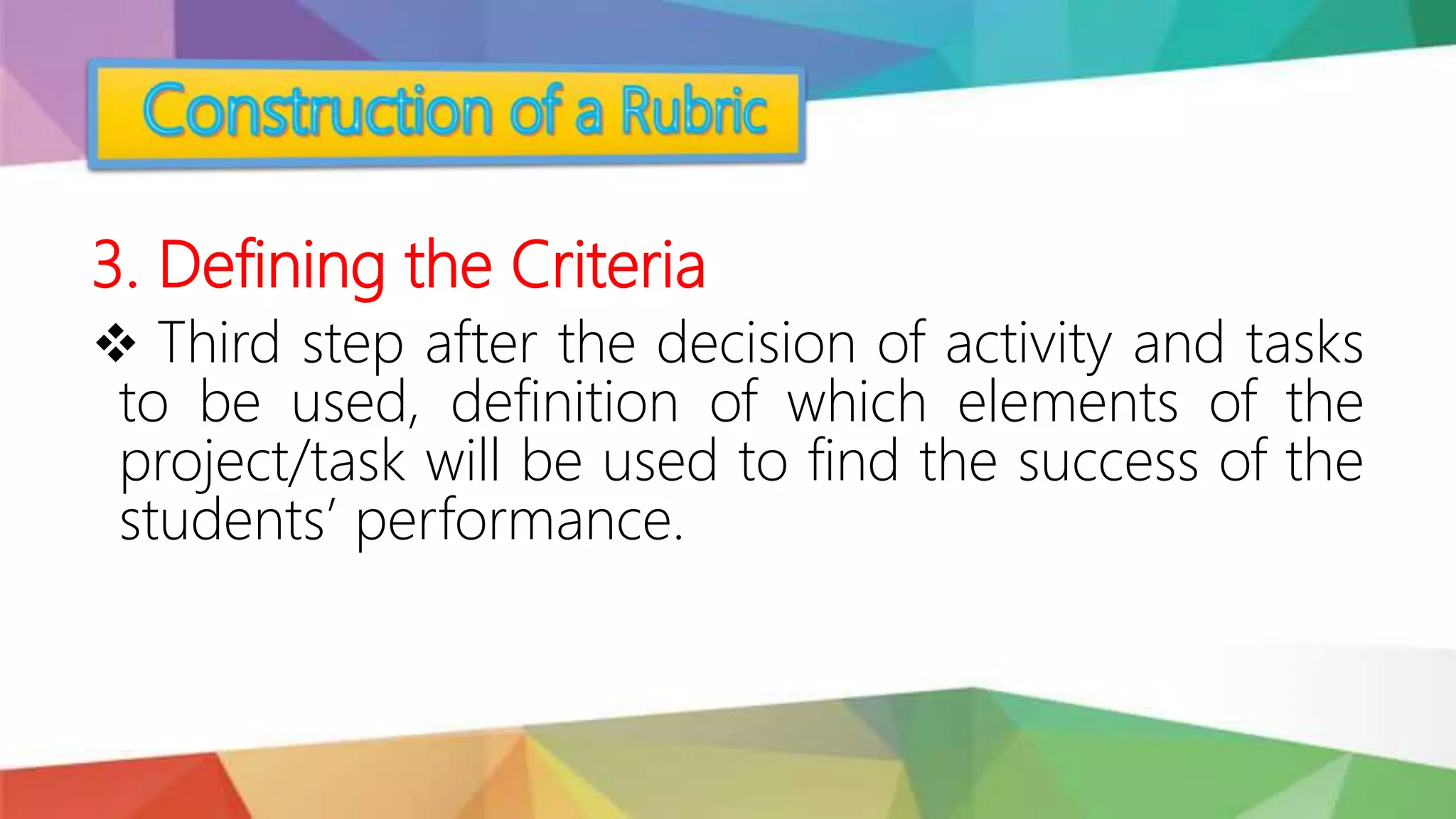 3. Defining the Criteria
 Third step after the decision of activity and tasks
to be used, definition of which elements of the
project/task will be used to find the success of the
students’ performance.
 