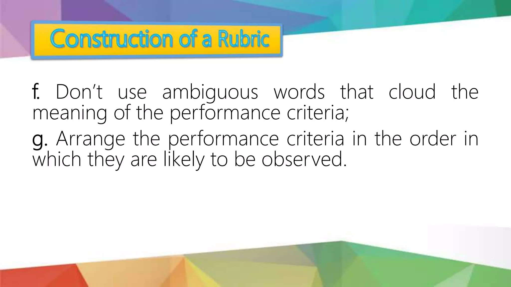 f. Don’t use ambiguous words that cloud the
meaning of the performance criteria;
g. Arrange the performance criteria in the order in
which they are likely to be observed.
 