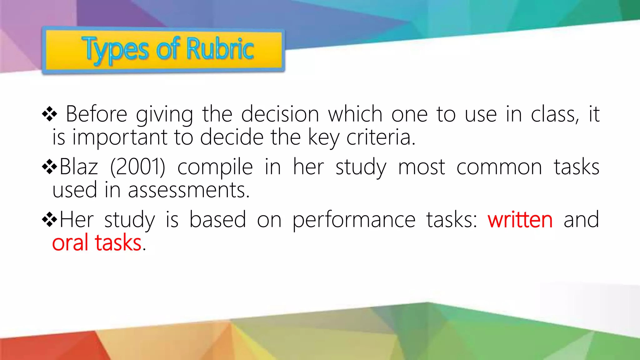  Before giving the decision which one to use in class, it
is important to decide the key criteria.
Blaz (2001) compile in her study most common tasks
used in assessments.
Her study is based on performance tasks: written and
oral tasks.
 