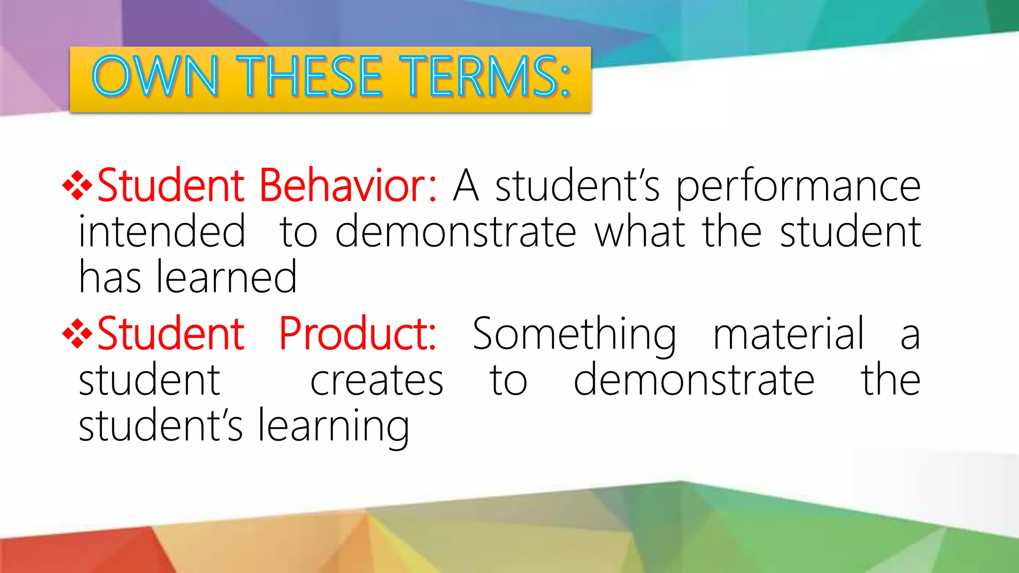 Student Behavior: A student’s performance
intended to demonstrate what the student
has learned
Student Product: Something material a
student creates to demonstrate the
student’s learning
 