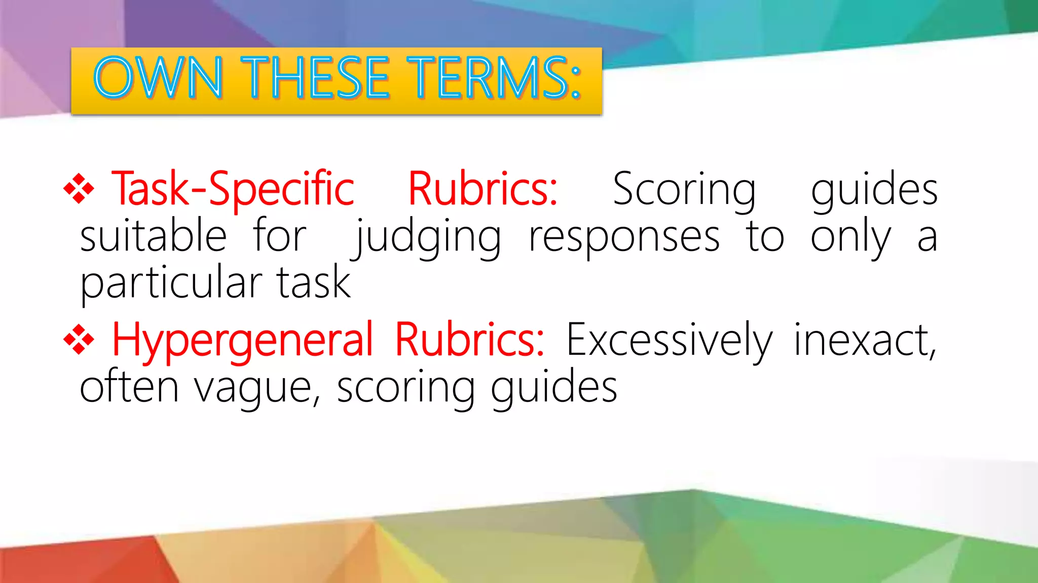  Task-Specific Rubrics: Scoring guides
suitable for judging responses to only a
particular task
 Hypergeneral Rubrics: Excessively inexact,
often vague, scoring guides
 