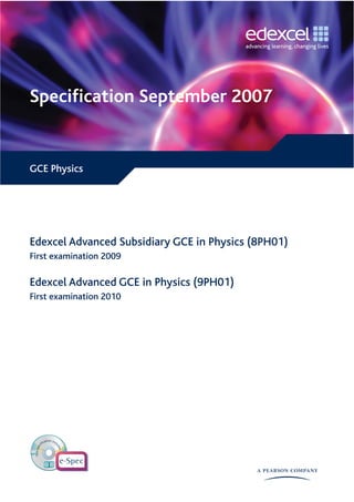 Speciﬁcation September 2007


GCE Physics




Edexcel Advanced Subsidiary GCE in Physics (8PH01)
First examination 2009

Edexcel Advanced GCE in Physics (9PH01)
First examination 2010
 