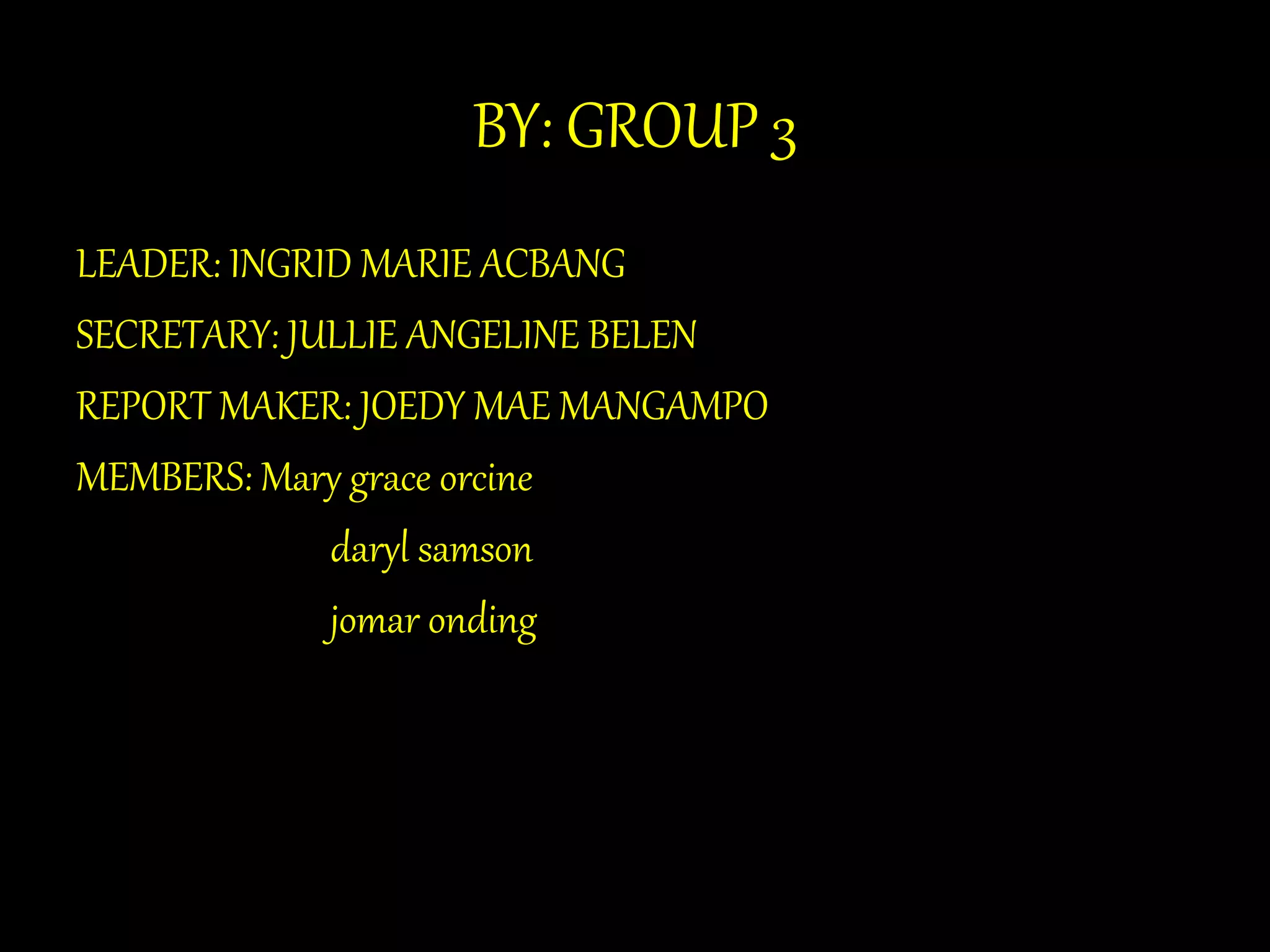 BY: GROUP 3 
LEADER: INGRID MARIE ACBANG 
SECRETARY: JULLIE ANGELINE BELEN 
REPORT MAKER: JOEDY MAE MANGAMPO 
MEMBERS: Mary grace orcine 
daryl samson 
jomar onding 
 