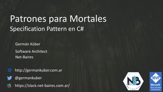 Patrones para Mortales
Specification Pattern en C#
Germán Küber
Software Architect
Net-Baires
http://germankuber.com.ar
@germankuber
https://slack.net-baires.com.ar/
 