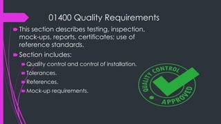 01400 Quality Requirements
🠶 This section describes testing, inspection,
mock-ups, reports, certificates; use of
reference standards.
🠶 Section includes:
🠶Quality control and control of installation.
🠶Tolerances.
🠶References.
🠶Mock-up requirements.
 