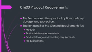 01600 Product Requirements
🠶 This Section describes product options; delivery,
storage, and protection.
🠶 Section specifies the General Requirements for:
🠶Products.
🠶Product delivery requirements.
🠶Product storage and handling requirements.
🠶Product options.
 