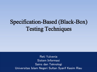 Reti Yulvenia
Sistem Informasi
Sains dan Teknologi
Universitas Islam Negeri Sultan Syarif Kasim Riau
Specification-Based (Black-Box)
Testing Techniques
 