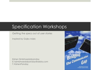 Specification Workshops
Getting the specs out of user stories

Inspired by Gojko Adzic




Kishen Simbhoedatpanday
E: ksimbhoedatpanday@xebia.com
T: KishenPanday
 