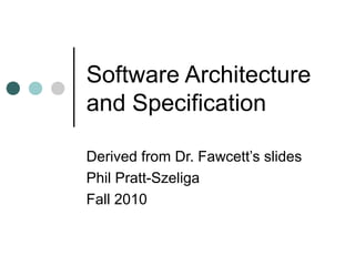 Software Architecture
and Specification
Derived from Dr. Fawcett’s slides
Phil Pratt-Szeliga
Fall 2010

 