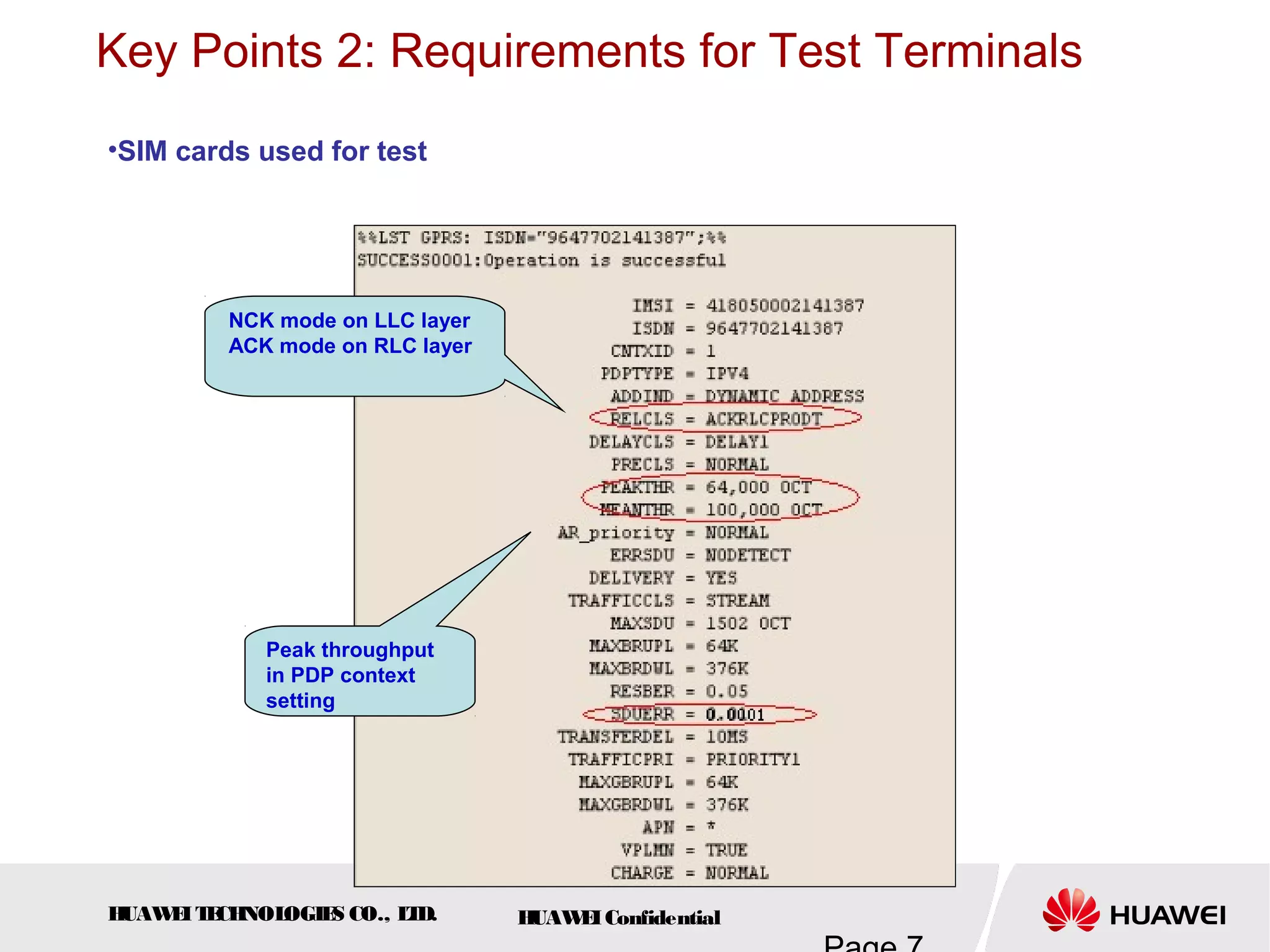 HUAWEITECHNOLOGIES CO., LTD. HUAWEIConfidential
Key Points 2: Requirements for Test Terminals
Peak throughput
in PDP context
setting
NCK mode on LLC layer
ACK mode on RLC layer
•SIM cards used for test
 