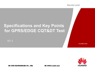 HUAWEITECHNOLOGIES CO., LTD.
www.huawei.com
HUAWEIConfidential
Security Level:
Specifications and Key Points
for GPRS/EDGE CQT&DT Test
V1.1
 