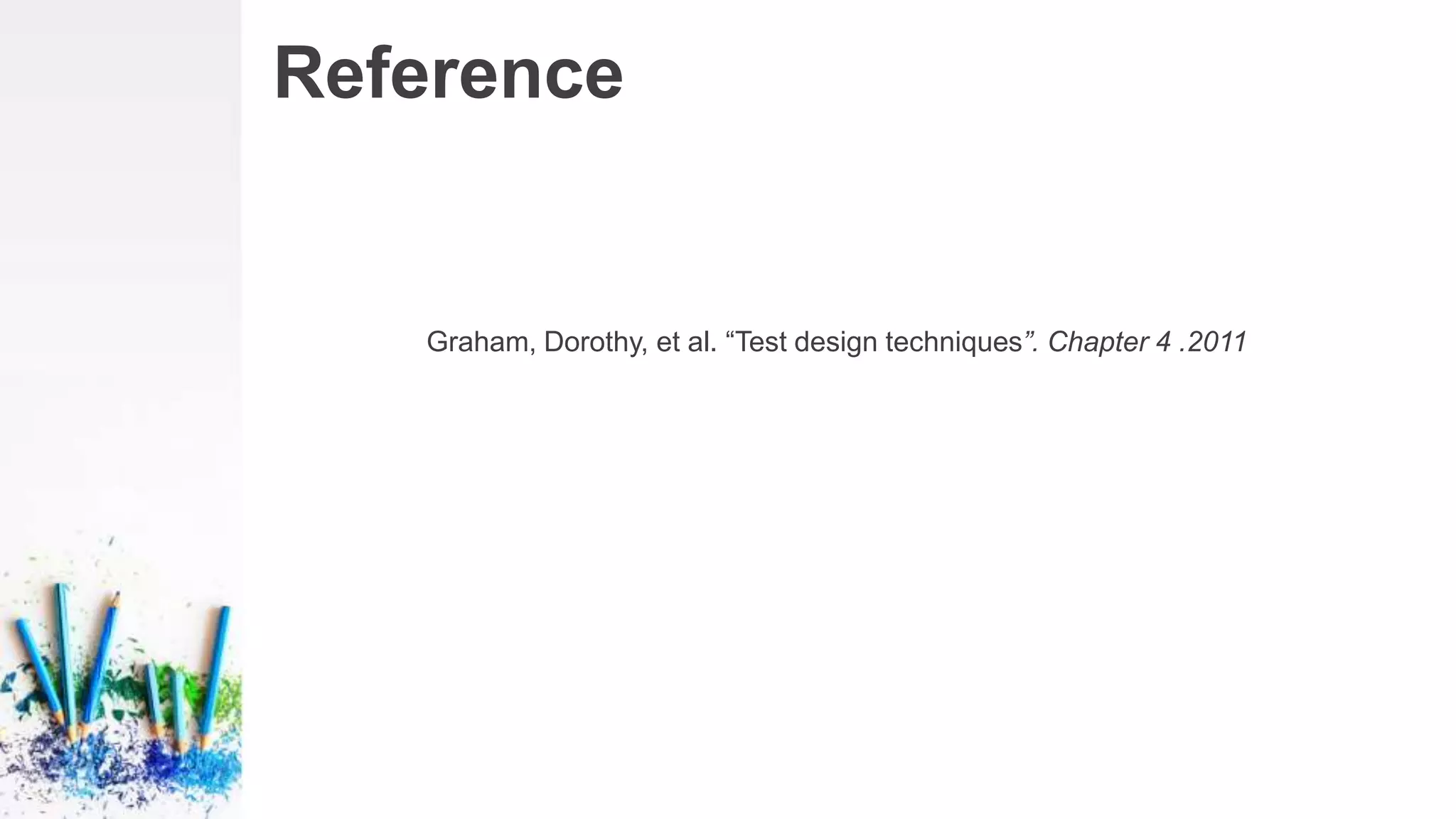 Reference
Graham, Dorothy, et al. “Test design techniques”. Chapter 4 .2011
 