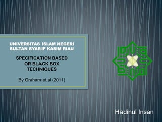 SPECIFICATION BASED
OR BLACK BOX
TECHNIQUES
By Graham et.al (2011)
Hadinul Insan
UNIVERSITAS ISLAM NEGERI
SULTAN SYARIF KASIM RIAU
 
