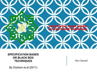 SPECIFICATION BASED
OR BLACK BOX
TECHNIQUES
By Graham et.al (2011)
Alex Swandi
UNIVERSITAS ISLAM NEGERI
SULTAN SYARIF KASIM RIAU
 