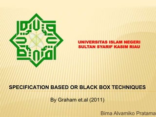 SPECIFICATION BASED OR BLACK BOX TECHNIQUES
By Graham et.al (2011)
Bima Alvamiko Pratama
UNIVERSITAS ISLAM NEGERI
SULTAN SYARIF KASIM RIAU
 