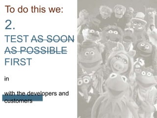To do this we:2.TEST AS SOON AS POSSIBLEFIRSTincollaboration with the developers and customers