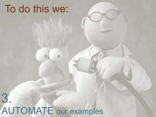 To do this we:3.AUTOMATE our examples