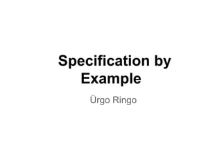 Specification by
  Example
    Ürgo Ringo
 
