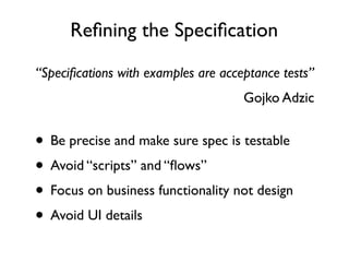 Reﬁning the Speciﬁcation
“Speciﬁcations with examples are acceptance tests”
                                     Gojko Adzic


• Be precise and make sure spec is testable
 